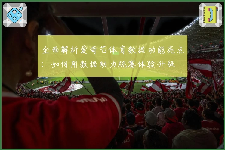 全面解析爱奇艺体育数据功能亮点:如何用数据助力观赛体验升级