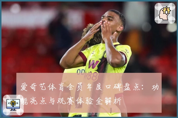 爱奇艺体育会员年度口碑盘点：功能亮点与观赛体验全解析