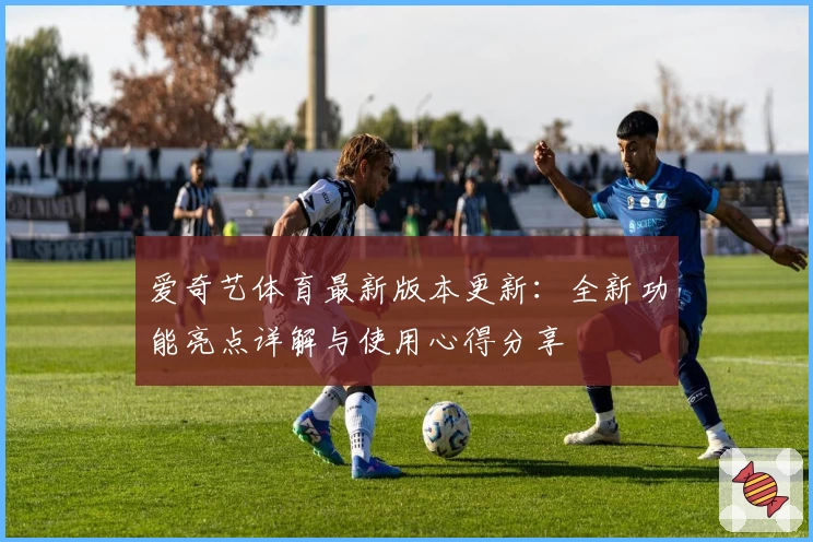 爱奇艺体育最新版本更新:全新功能亮点详解与使用心得分享