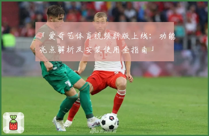 「爱奇艺体育视频新版上线：功能亮点解析及安装使用全指南」
