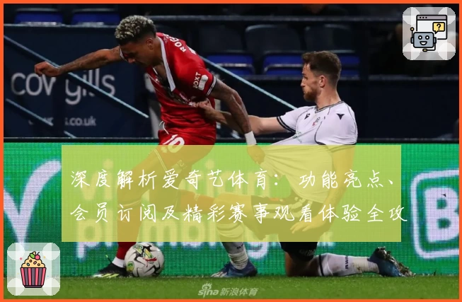 深度解析爱奇艺体育：功能亮点、会员订阅及精彩赛事观看体验全攻略