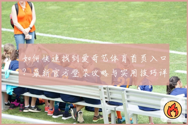 如何快速找到爱奇艺体育首页入口？最新官方登录攻略与实用技巧详解