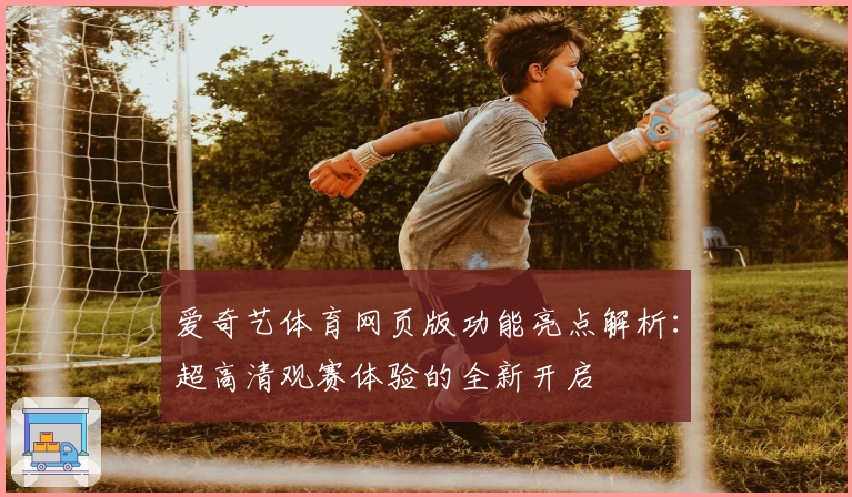爱奇艺体育网页版功能亮点解析:超高清观赛体验的全新开启