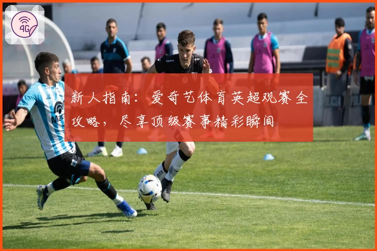 新人指南：爱奇艺体育英超观赛全攻略，尽享顶级赛事精彩瞬间