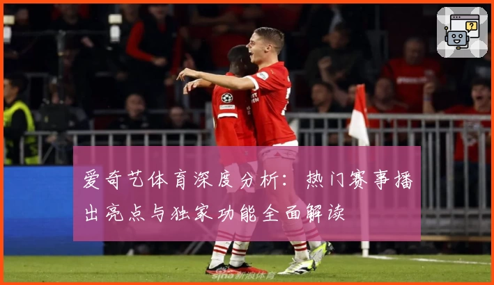 爱奇艺体育深度分析:热门赛事播出亮点与独家功能全面解读