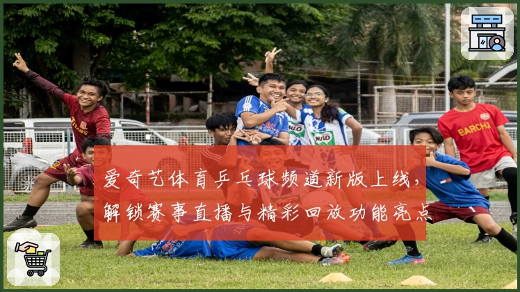 爱奇艺体育乒乓球频道新版上线，解锁赛事直播与精彩回放功能亮点