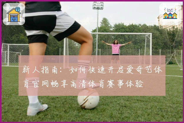 新人指南：如何快速开启爱奇艺体育官网畅享高清体育赛事体验