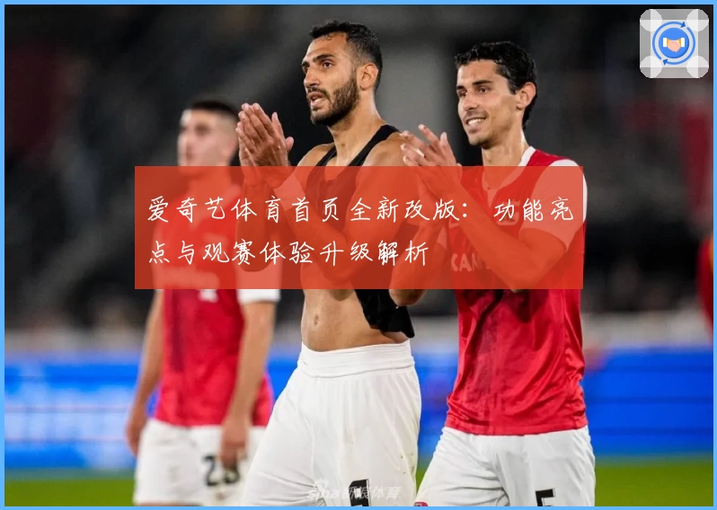 爱奇艺体育首页全新改版：功能亮点与观赛体验升级解析
