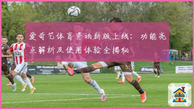 爱奇艺体育资讯新版上线：功能亮点解析及使用体验全揭秘