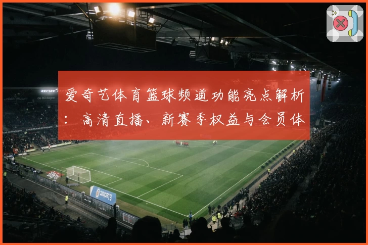 爱奇艺体育篮球频道功能亮点解析：高清直播、新赛季权益与会员体验全指南
