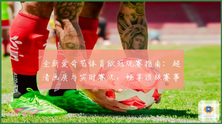 全新爱奇艺体育欧冠观赛指南:超清画质与实时赛况,畅享顶级赛事魅力