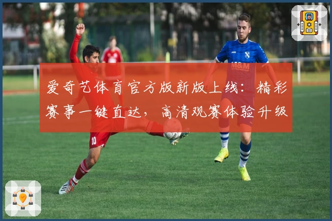 爱奇艺体育官方版新版上线：精彩赛事一键直达，高清观赛体验升级