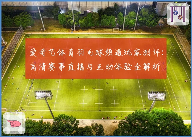 爱奇艺体育羽毛球频道玩家测评：高清赛事直播与互动体验全解析