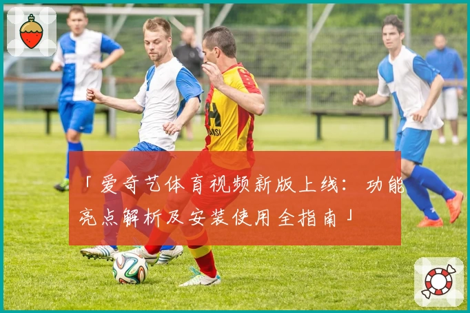 「爱奇艺体育视频新版上线:功能亮点解析及安装使用全指南」