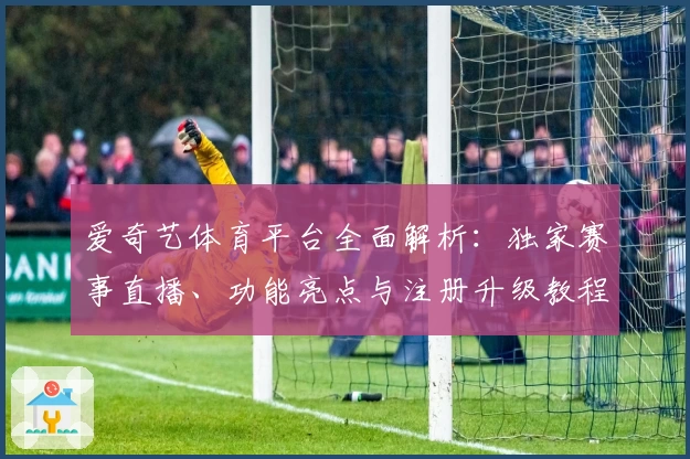 爱奇艺体育平台全面解析：独家赛事直播、功能亮点与注册升级教程