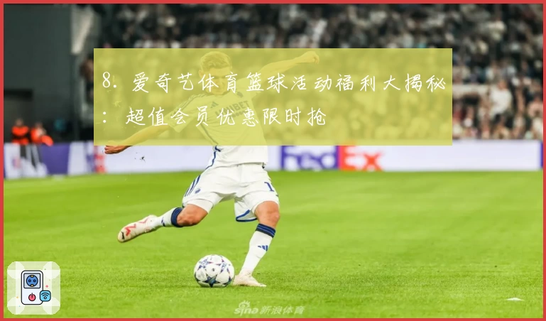 8. 爱奇艺体育篮球活动福利大揭秘：超值会员优惠限时抢